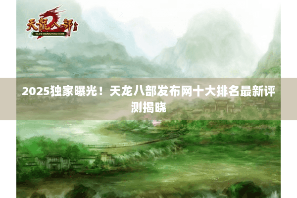 2025独家曝光!天龙八部发布网十大排名最新评测揭晓 2025独家曝光!天龙八部发布网十大排名最新评测揭晓