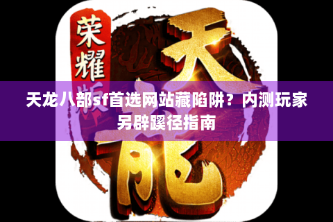 天龙八部sf首选网站藏陷阱？内测玩家另辟蹊径指南