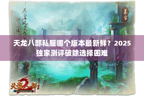 天龙八部私服哪个版本最新鲜？2025独家测评破除选择困难