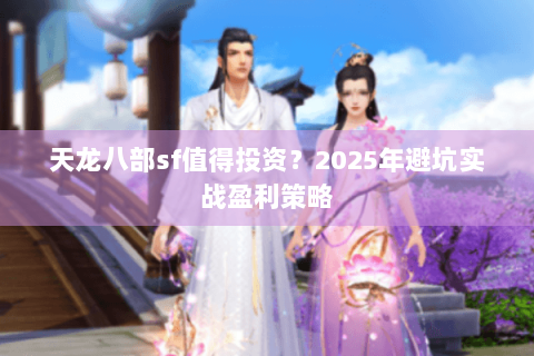 天龙八部sf值得投资？2025年避坑实战盈利策略