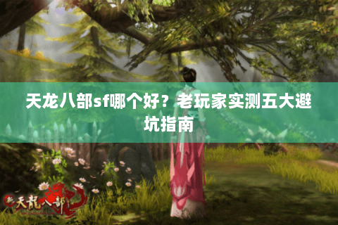 天龙八部sf哪个好?老玩家实测五大避坑指南 天龙八部sf哪个好?老玩家实测五大避坑指南