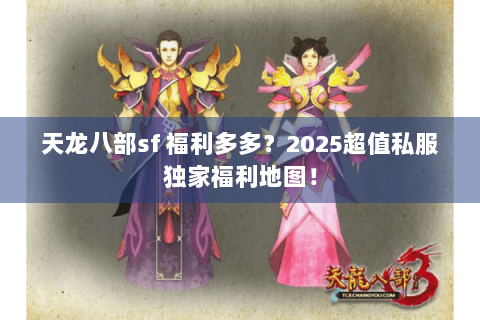 天龙八部sf 福利多多？2025超值私服独家福利地图！
