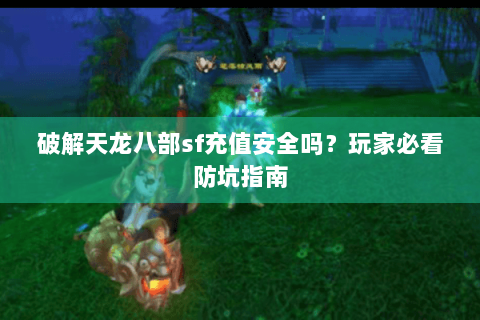 破解天龙八部sf充值安全吗?玩家必看防坑指南 破解天龙八部sf充值安全吗?玩家必看防坑指南