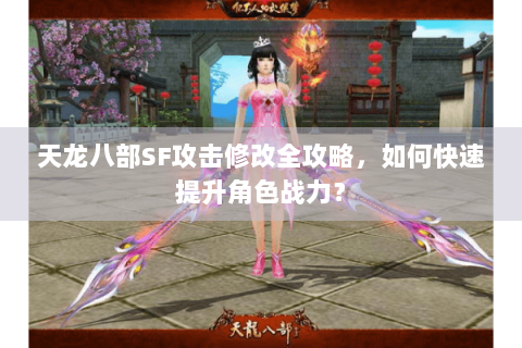 天龙八部SF攻击修改全攻略,如何快速提升角色战力? 天龙八部SF攻击修改全攻略,如何快速提升角色战力?