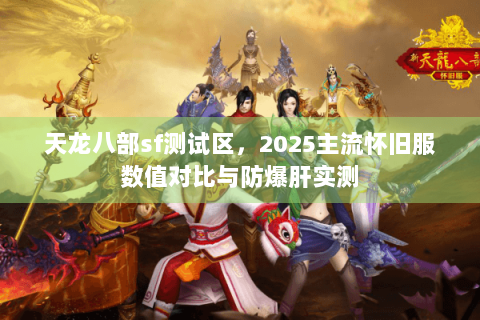 天龙八部sf测试区，2025主流怀旧服数值对比与防爆肝实测