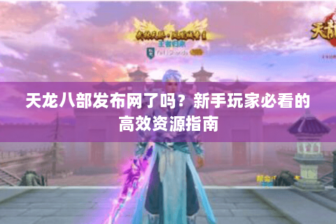 天龙八部发布网了吗？新手玩家必看的高效资源指南