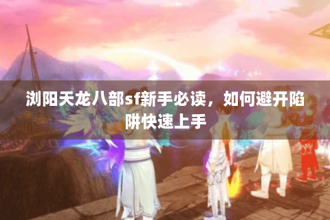 浏阳天龙八部sf新手必读,如何避开陷阱快速上手 浏阳天龙八部sf新手必读,如何避开陷阱快速上手