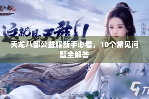 天龙八部公益服新手必看,10个常见问题全解答 天龙八部公益服新手必看,10个常见问题全解答