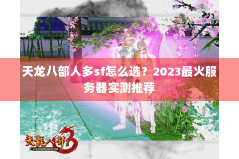 天龙八部人多sf怎么选?2023最火服务器实测推荐 天龙八部人多sf怎么选?2023最火服务器实测推荐