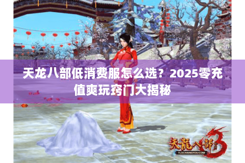 天龙八部低消费服怎么选？2025零充值爽玩窍门大揭秘