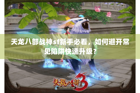 天龙八部战神sf新手必看，如何避开常见陷阱快速升级？