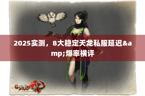 2025实测，8大稳定天龙私服延迟&爆率横评