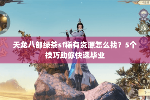 天龙八部绿茶sf稀有资源怎么找？5个技巧助你快速毕业