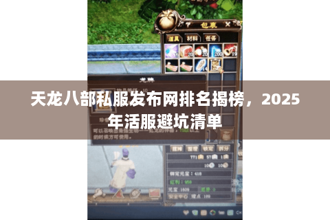 天龙八部私服发布网排名揭榜，2025年活服避坑清单