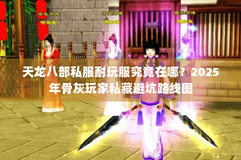 天龙八部私服耐玩服究竟在哪？2025年骨灰玩家私藏避坑路线图