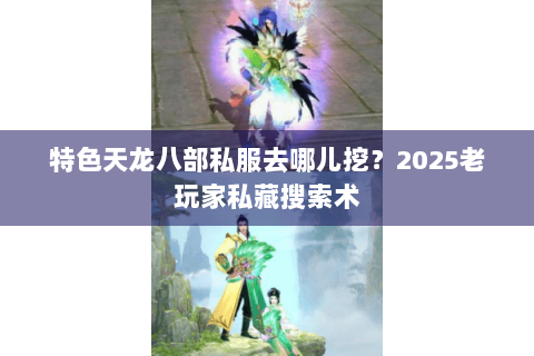 特色天龙八部私服去哪儿挖？2025老玩家私藏搜索术