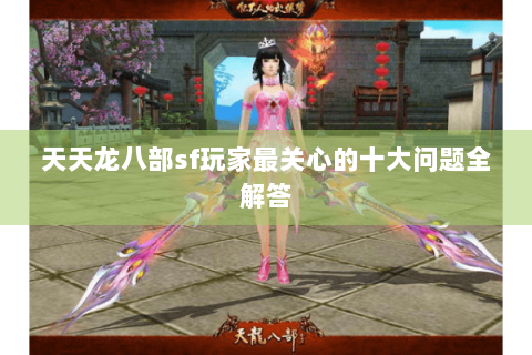 天天龙八部sf玩家最关心的十大问题全解答 天天龙八部sf玩家最关心的十大问题全解答