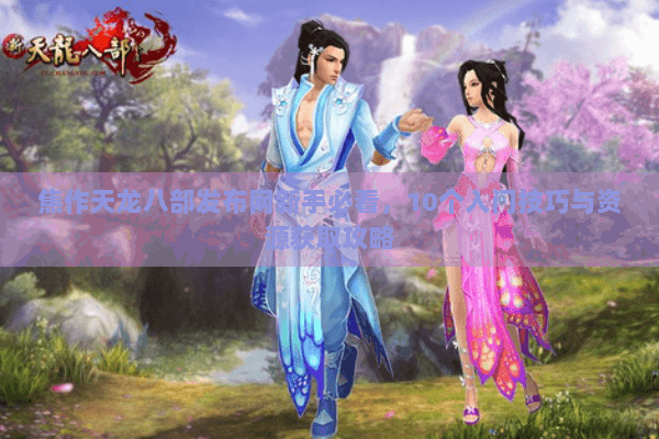 焦作天龙八部发布网新手必看,10个入门技巧与资源获取攻略 焦作天龙八部发布网新手必看,10个入门技巧与资源获取攻略