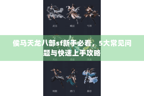 侯马天龙八部sf新手必看，5大常见问题与快速上手攻略