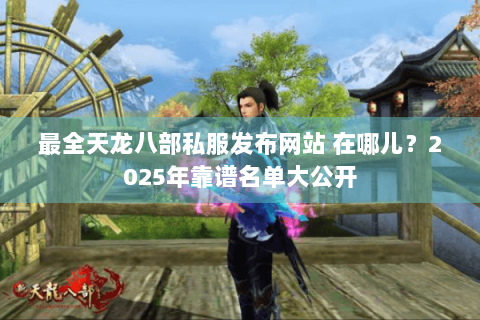 最全天龙八部私服发布网站 在哪儿?2025年靠谱名单大公开 最全天龙八部私服发布网站 在哪儿?2025年靠谱名单大公开