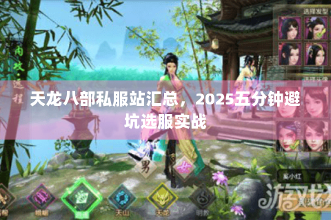 天龙八部私服站汇总,2025五分钟避坑选服实战 天龙八部私服站汇总,2025五分钟避坑选服实战