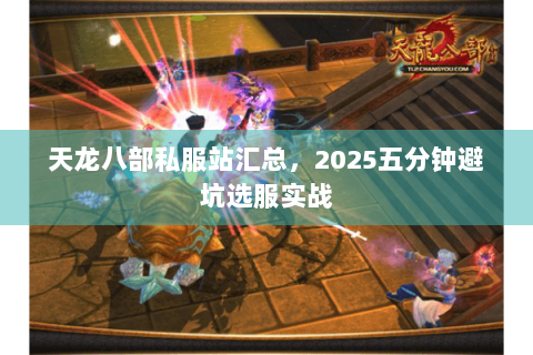 天龙八部私服站汇总,2025五分钟避坑选服实战 天龙八部私服站汇总,2025五分钟避坑选服实战