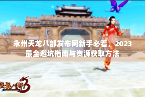 永州天龙八部发布网新手必看，2023最全避坑指南与资源获取方法
