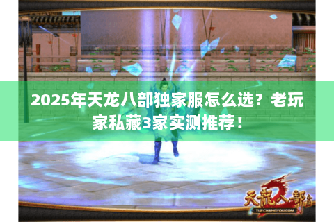 2025年天龙八部独家服怎么选?老玩家私藏3家实测推荐! 2025年天龙八部独家服怎么选?老玩家私藏3家实测推荐!