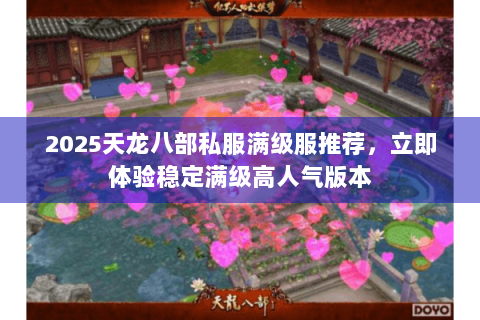 2025天龙八部私服满级服推荐，立即体验稳定满级高人气版本