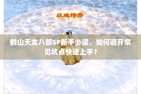 鹤山天龙八部SF新手必读,如何避开常见坑点快速上手? 鹤山天龙八部SF新手必读,如何避开常见坑点快速上手?