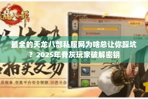 最全的天龙八部私服网为啥总让你踩坑?2025年骨灰玩家破解密钥 最全的天龙八部私服网为啥总让你踩坑?2025年骨灰玩家破解密钥