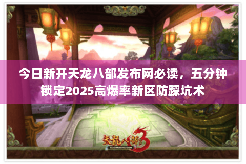 今日新开天龙八部发布网必读,五分钟锁定2025高爆率新区防踩坑术 今日新开天龙八部发布网必读,五分钟锁定2025高爆率新区防踩坑术