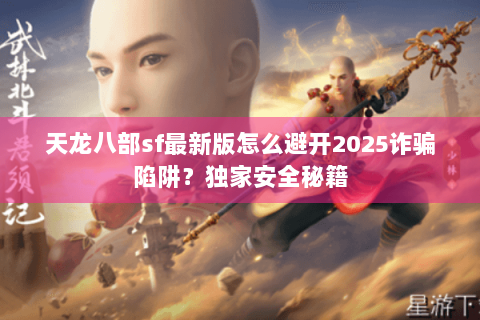 天龙八部sf最新版怎么避开2025诈骗陷阱?独家安全秘籍 天龙八部sf最新版怎么避开2025诈骗陷阱?独家安全秘籍