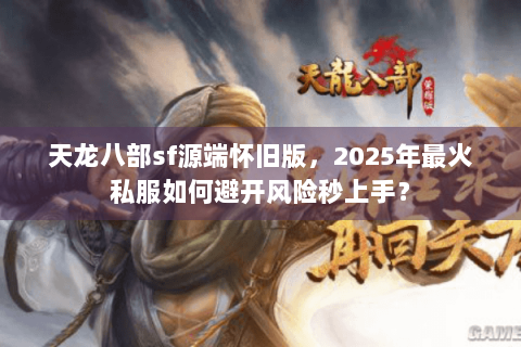 天龙八部sf源端怀旧版，2025年最火私服如何避开风险秒上手？