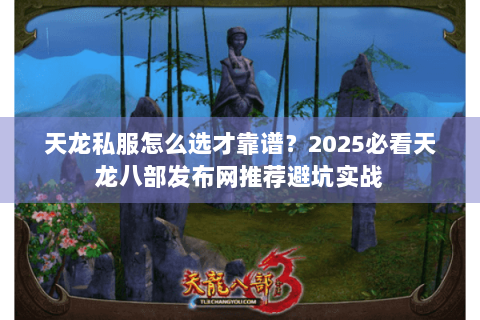 天龙私服怎么选才靠谱？2025必看天龙八部发布网推荐避坑实战