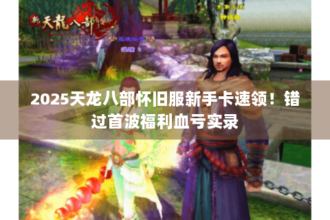 2025天龙八部怀旧服新手卡速领!错过首波福利血亏实录 2025天龙八部怀旧服新手卡速领!错过首波福利血亏实录