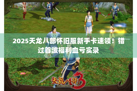 2025天龙八部怀旧服新手卡速领!错过首波福利血亏实录 2025天龙八部怀旧服新手卡速领!错过首波福利血亏实录