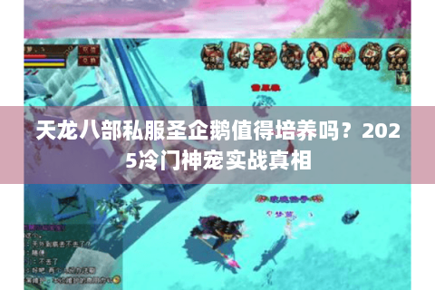 天龙八部私服圣企鹅值得培养吗？2025冷门神宠实战真相