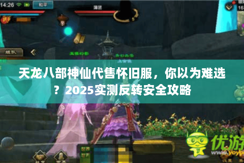 天龙八部神仙代售怀旧服,你以为难选?2025实测反转安全攻略 天龙八部神仙代售怀旧服,你以为难选?2025实测反转安全攻略