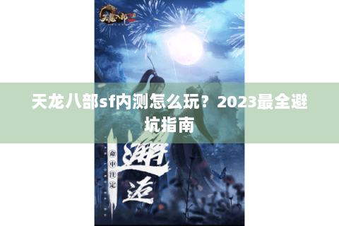 天龙八部sf内测怎么玩?2023最全避坑指南 天龙八部sf内测怎么玩?2023最全避坑指南