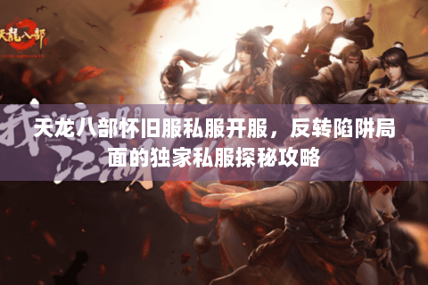 天龙八部怀旧服私服开服,反转陷阱局面的独家私服探秘攻略 天龙八部怀旧服私服开服,反转陷阱局面的独家私服探秘攻略