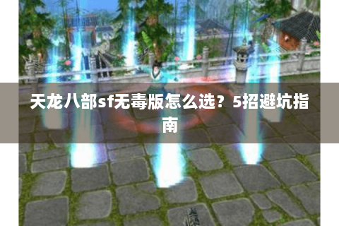 天龙八部sf无毒版怎么选?5招避坑指南 天龙八部sf无毒版怎么选?5招避坑指南