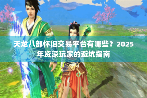 天龙八部怀旧交易平台有哪些?2025年资深玩家的避坑指南 天龙八部怀旧交易平台有哪些?2025年资深玩家的避坑指南