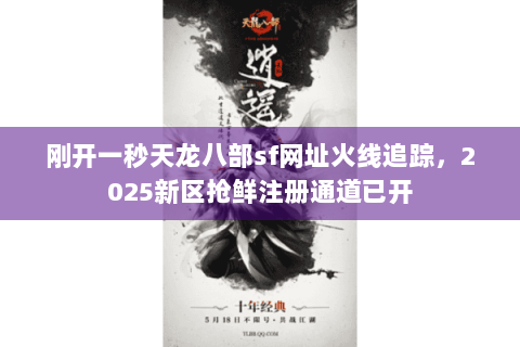 刚开一秒天龙八部sf网址火线追踪，2025新区抢鲜注册通道已开