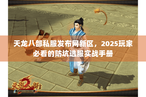 天龙八部私服发布网新区,2025玩家必看的防坑选服实战手册 天龙八部私服发布网新区,2025玩家必看的防坑选服实战手册