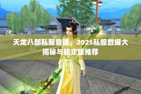 天龙八部私服靠谱，2025私服数据大揭秘与稳定版推荐