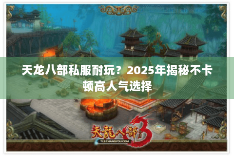 天龙八部私服耐玩？2025年揭秘不卡顿高人气选择