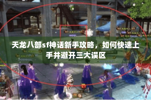 天龙八部sf神话新手攻略，如何快速上手并避开三大误区