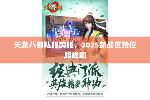 天龙八部私服跨服,2025新战区抢位路线图 天龙八部私服跨服,2025新战区抢位路线图