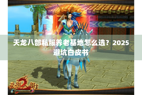 天龙八部私服养老基地怎么选？2025避坑白皮书